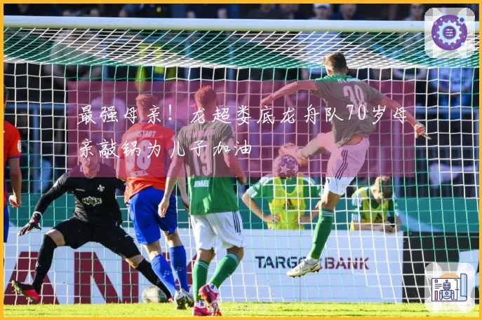 最强母亲！龙超娄底龙舟队70岁母亲敲锅为儿子加油