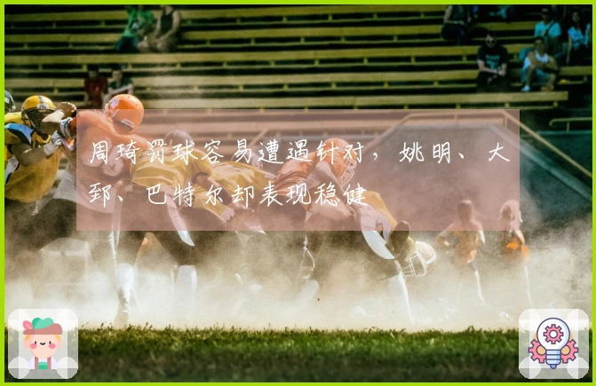 周琦罚球容易遭遇针对，姚明、大郅、巴特尔却表现稳健