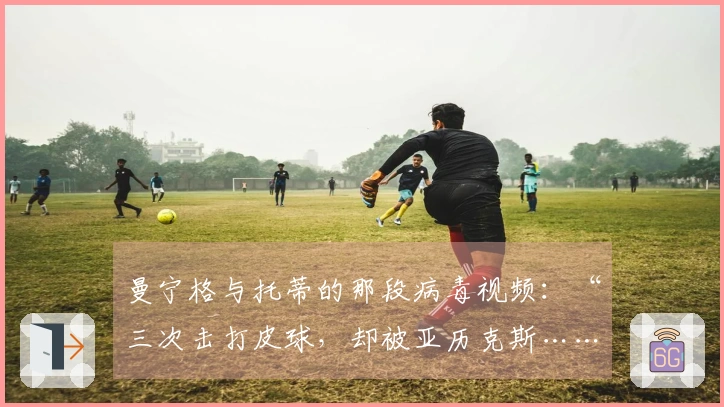 曼宁格与托蒂的那段病毒视频：“三次击打皮球，却被亚历克斯……”