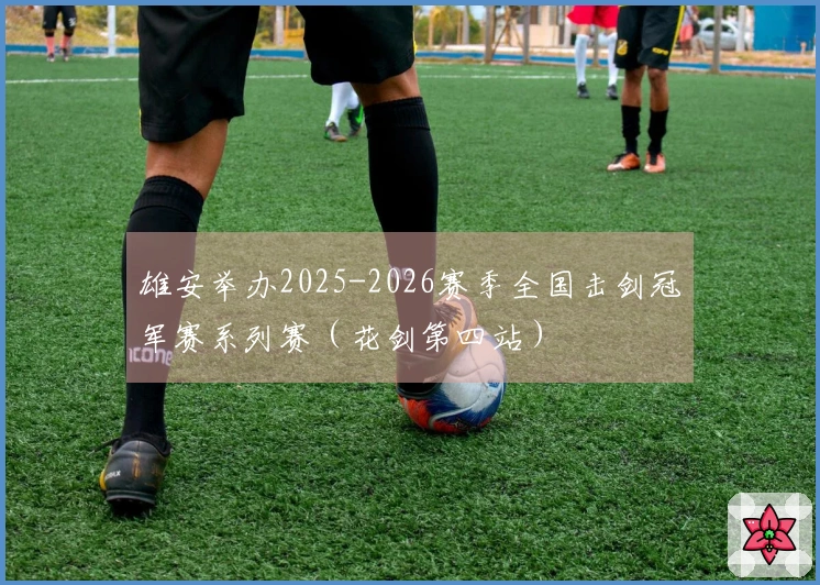 雄安举办2025-2026赛季全国击剑冠军赛系列赛（花剑第四站）