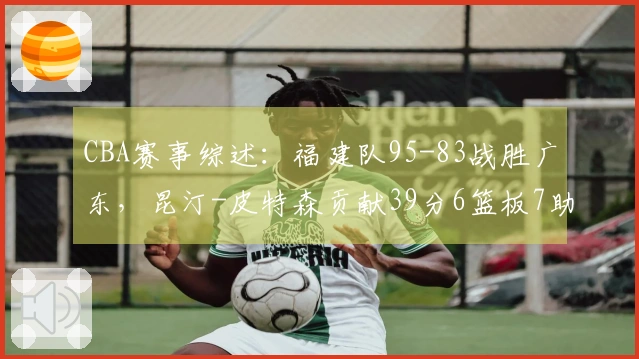 CBA赛事综述：福建队95-83战胜广东，昆汀-皮特森贡献39分6篮板7助攻取得三连胜
