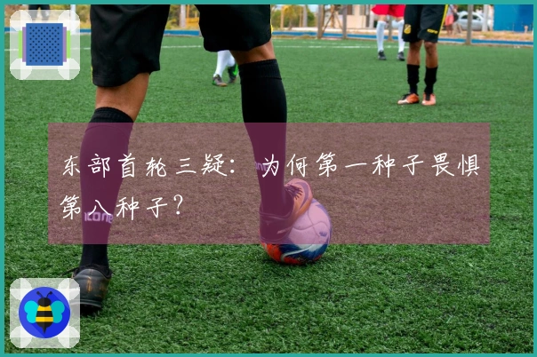 东部首轮三疑：为何第一种子畏惧第八种子？