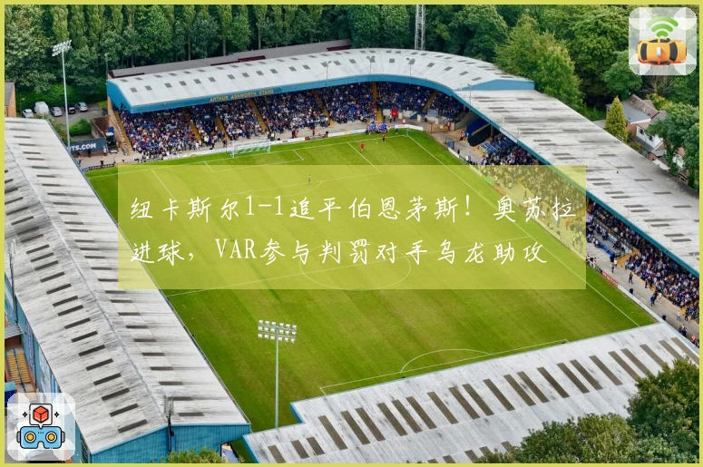 纽卡斯尔1-1追平伯恩茅斯！奥苏拉进球，VAR参与判罚对手乌龙助攻