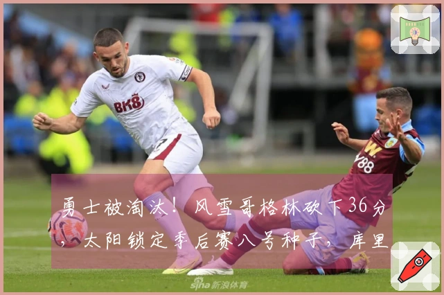 勇士被淘汰！风雪哥格林砍下36分，太阳锁定季后赛八号种子，库里仅得17分