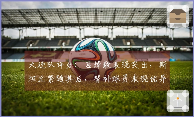 大连队评分：吕焯毅表现突出，斯坦丘紧随其后，替补球员表现优异，其他两位球员评分合格