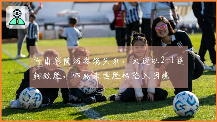 河南彩陶坊客场失利，大连以2-1逆转致胜，四轮未尝胜绩陷入困境