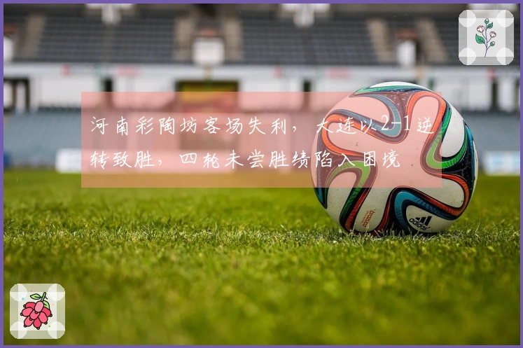 河南彩陶坊客场失利，大连以2-1逆转致胜，四轮未尝胜绩陷入困境