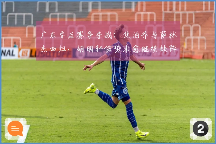 广东季后赛争夺战：焦泊乔与萨林杰回归，胡明轩伤势未愈继续缺阵！