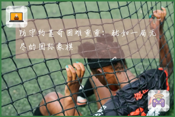 防守约基奇困难重重：犹如一局无尽的国际象棋