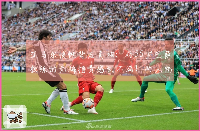 亚马尔愤慨背后真相：对55岁巴萨教练的无端指责感到不满！两人隔空斗嘴