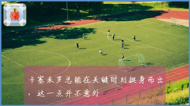 卡塞米罗总能在关键时刻挺身而出，这一点并不意外