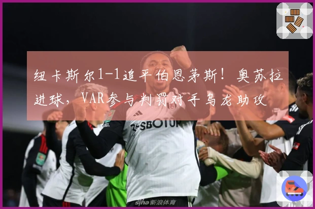 纽卡斯尔1-1追平伯恩茅斯！奥苏拉进球，VAR参与判罚对手乌龙助攻