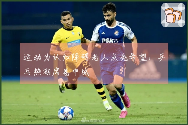 运动为认知障碍老人点亮希望，乒乓热潮席卷申城