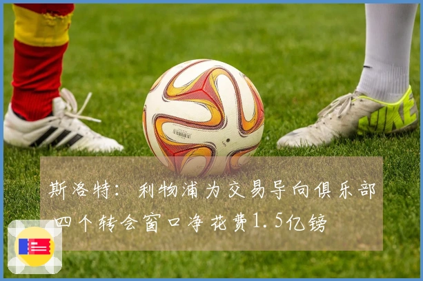 斯洛特：利物浦为交易导向俱乐部 四个转会窗口净花费1.5亿镑