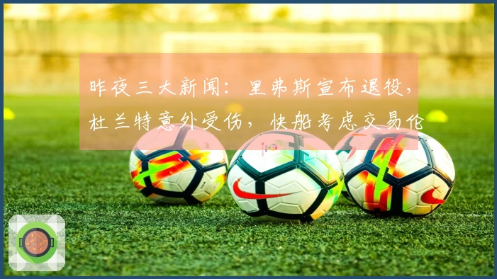 昨夜三大新闻：里弗斯宣布退役，杜兰特意外受伤，快船考虑交易伦纳德