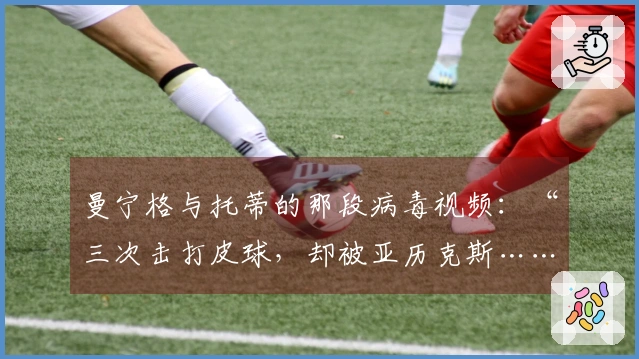 曼宁格与托蒂的那段病毒视频：“三次击打皮球，却被亚历克斯……”