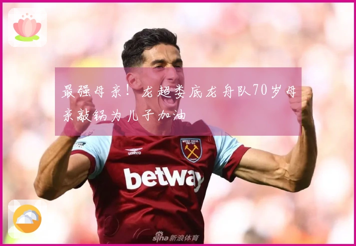 最强母亲！龙超娄底龙舟队70岁母亲敲锅为儿子加油