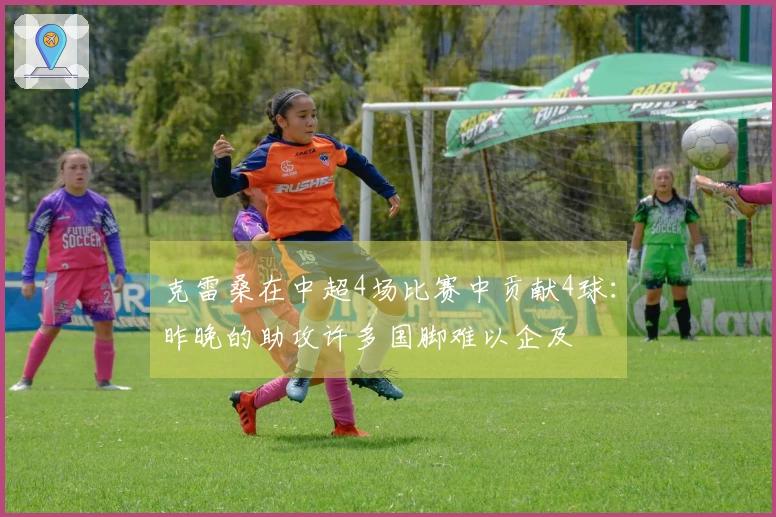 克雷桑在中超4场比赛中贡献4球：昨晚的助攻许多国脚难以企及