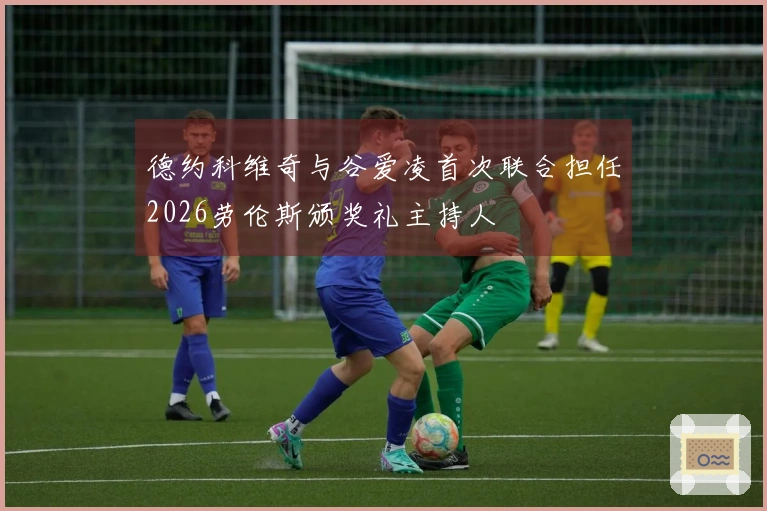 德约科维奇与谷爱凌首次联合担任2026劳伦斯颁奖礼主持人