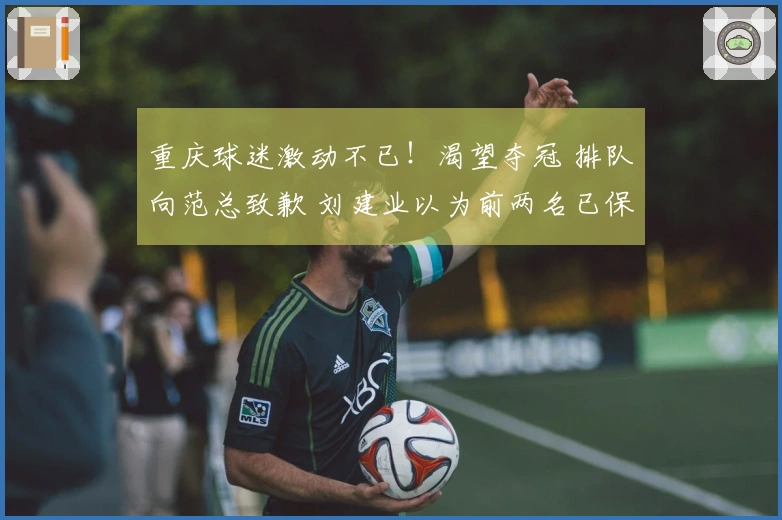 重庆球迷激动不已！渴望夺冠 排队向范总致歉 刘建业以为前两名已保级？