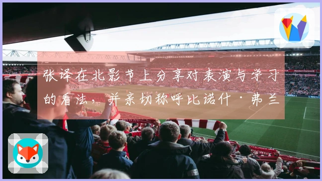 张译在北影节上分享对表演与学习的看法，并亲切称呼比诺什·弗兰格林