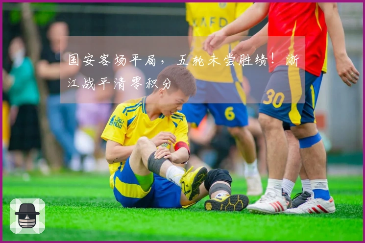 国安客场平局，五轮未尝胜绩！浙江战平清零积分