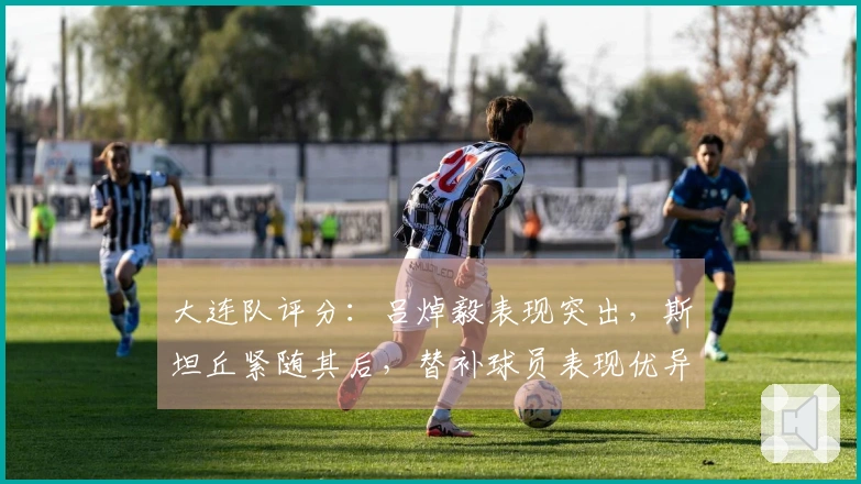 大连队评分：吕焯毅表现突出，斯坦丘紧随其后，替补球员表现优异，其他两位球员评分合格