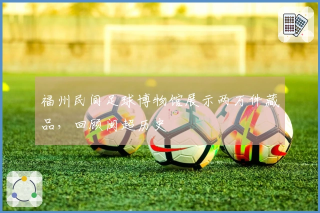 福州民间足球博物馆展示两万件藏品，回顾闽超历史