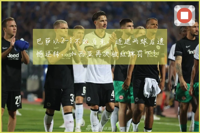 巴萨以2-1不敌马竞，连进两球后遗憾逆转，加西亚再次被红牌罚下！