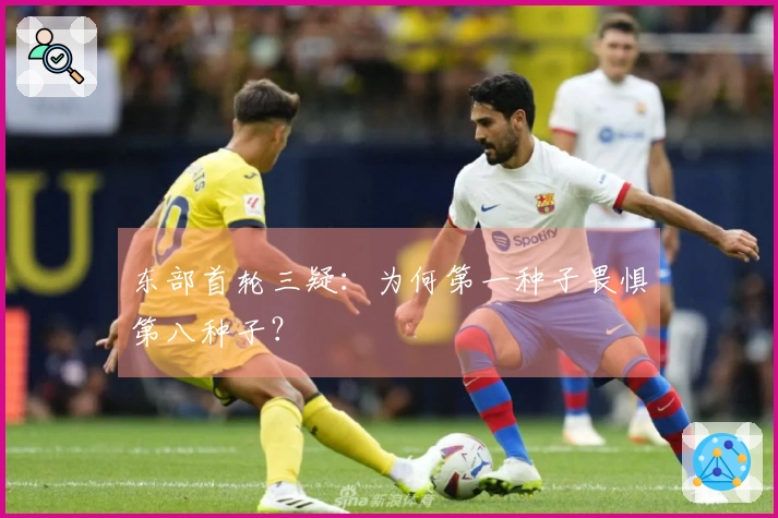 东部首轮三疑：为何第一种子畏惧第八种子？
