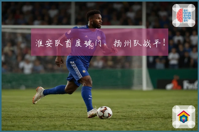 淮安队首度破门，扬州队战平！