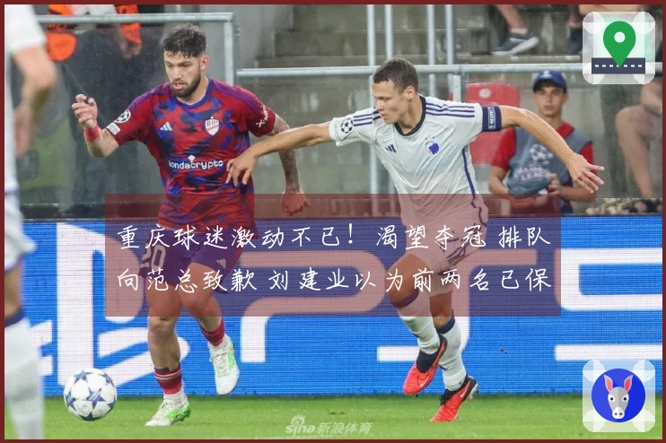 重庆球迷激动不已！渴望夺冠 排队向范总致歉 刘建业以为前两名已保级？